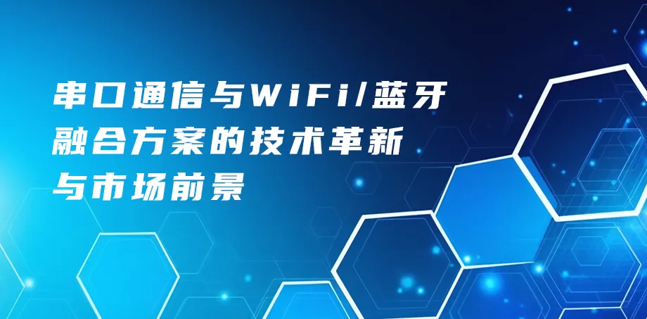 串口通信与WiFi/蓝牙融合方案的技术革新与市场前景